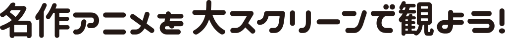 名作アニメを大スクリーンで観よう！