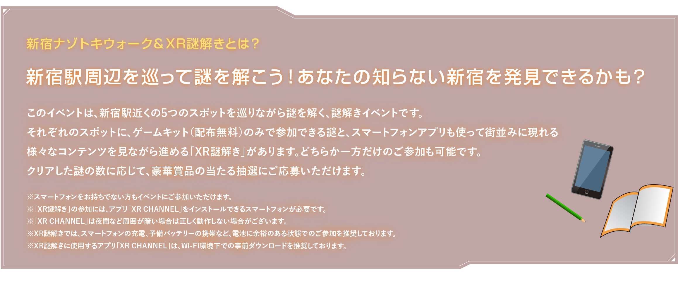 新宿ナゾトキウォーク＆XR謎解きとは？
新宿駅周辺を巡って謎を解こう！あなたの知らない新宿を発見できるかも？このイベントは、新宿駅近くの5つのスポットを巡りながら謎を解く、謎解きイベントです。